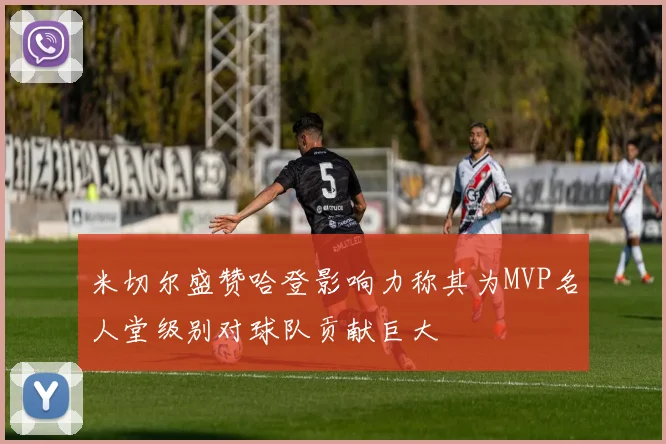 米切尔盛赞哈登影响力称其为MVP名人堂级别对球队贡献巨大