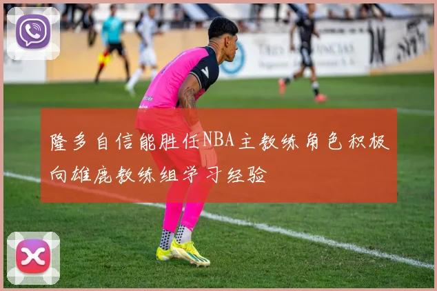 隆多自信能胜任NBA主教练角色积极向雄鹿教练组学习经验