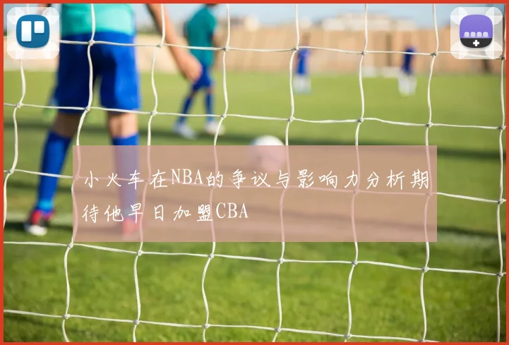 小火车在NBA的争议与影响力分析期待他早日加盟CBA