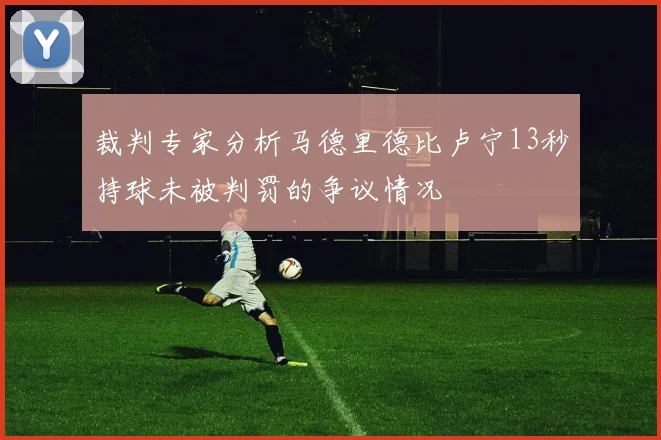 裁判专家分析马德里德比卢宁13秒持球未被判罚的争议情况