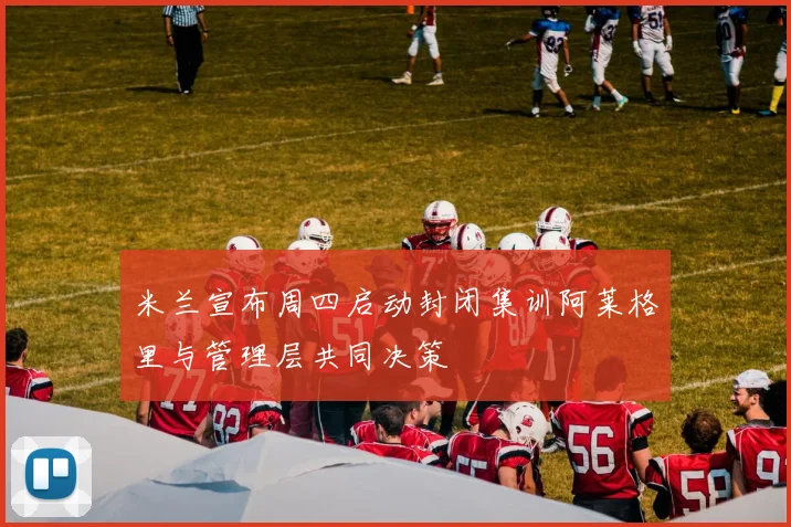 米兰宣布周四启动封闭集训阿莱格里与管理层共同决策