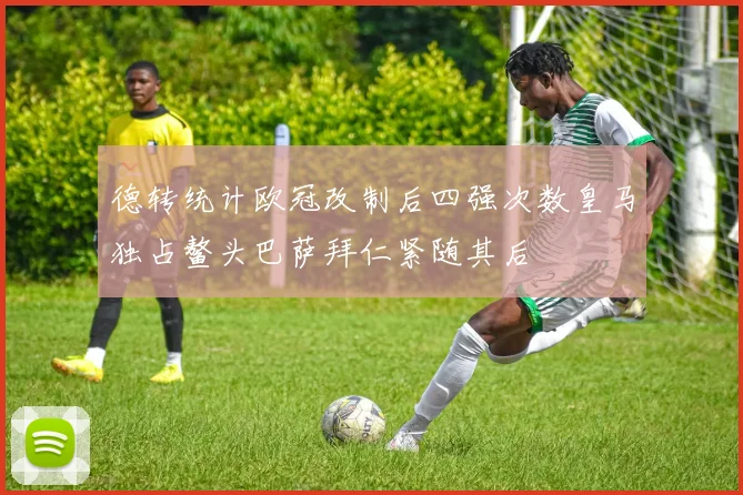 德转统计欧冠改制后四强次数皇马独占鳌头巴萨拜仁紧随其后