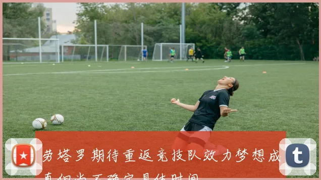劳塔罗期待重返竞技队效力梦想成真但尚不确定具体时间