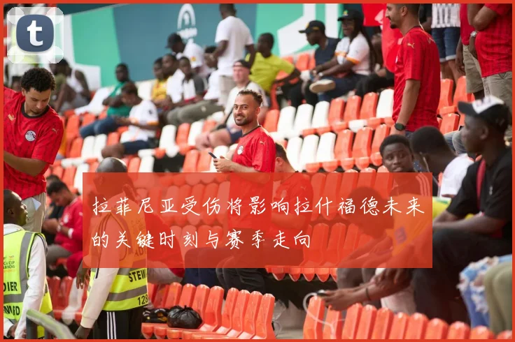 拉菲尼亚受伤将影响拉什福德未来的关键时刻与赛季走向