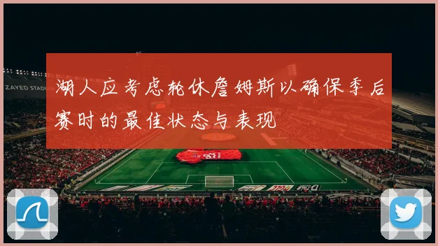 湖人应考虑轮休詹姆斯以确保季后赛时的最佳状态与表现