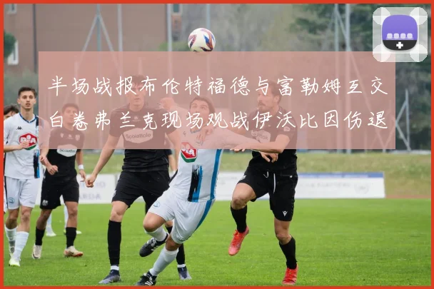 半场战报布伦特福德与富勒姆互交白卷弗兰克现场观战伊沃比因伤退场